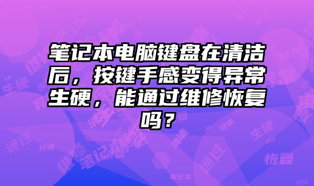 筆記本電腦鍵盤在清潔后，按鍵手感變得異常生硬，能通過維修恢復嗎？