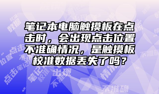 筆記本電腦觸摸板在點(diǎn)擊時(shí)，會(huì)出現(xiàn)點(diǎn)擊位置不準(zhǔn)確情況，是觸摸板校準(zhǔn)數(shù)據(jù)丟失了嗎？