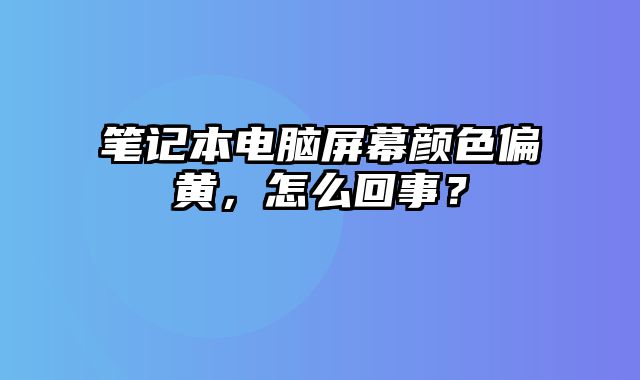 筆記本電腦屏幕顏色偏黃，怎么回事？