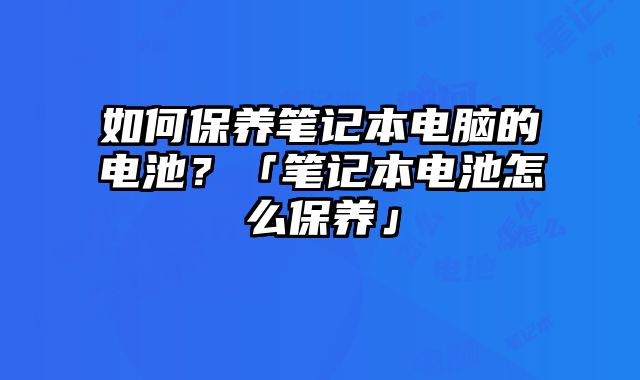 如何保養筆記本電腦的電池？「筆記本電池怎么保養」