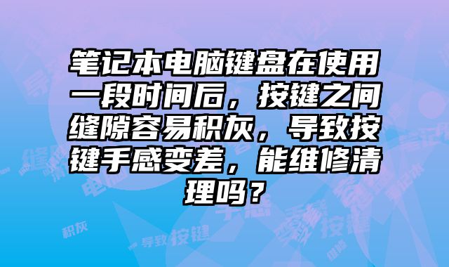 筆記本電腦鍵盤在使用一段時(shí)間后，按鍵之間縫隙容易積灰，導(dǎo)致按鍵手感變差，能維修清理嗎？