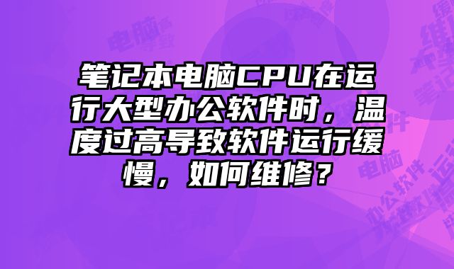 筆記本電腦CPU在運行大型辦公軟件時，溫度過高導致軟件運行緩慢，如何維修？