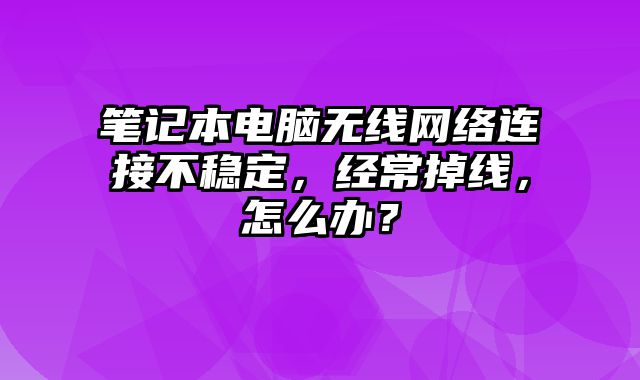 筆記本電腦無線網(wǎng)絡連接不穩(wěn)定，經(jīng)常掉線，怎么辦？