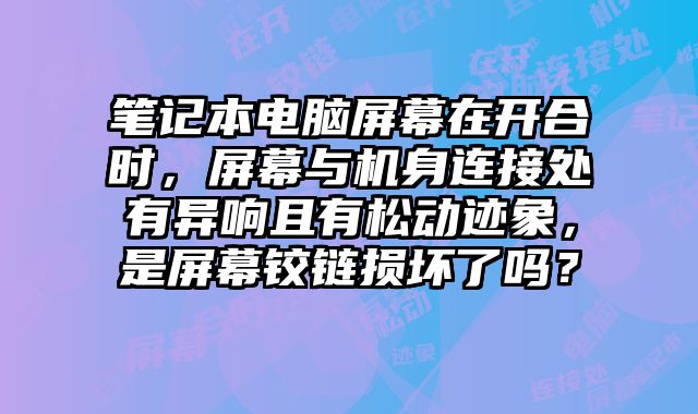 筆記本電腦屏幕在開合時(shí)，屏幕與機(jī)身連接處有異響且有松動(dòng)跡象，是屏幕鉸鏈損壞了嗎？