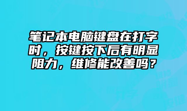 筆記本電腦鍵盤在打字時，按鍵按下后有明顯阻力，維修能改善嗎？