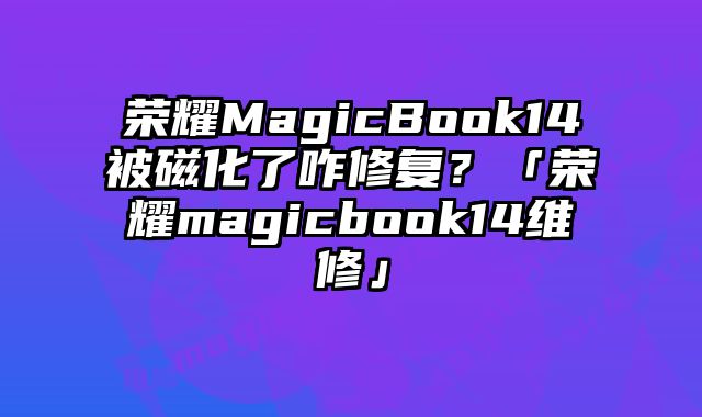 榮耀MagicBook14被磁化了咋修復？「榮耀magicbook14維修」
