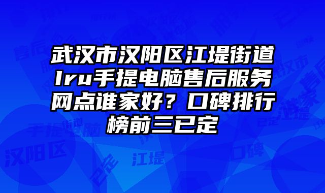 武漢市漢陽區(qū)江堤街道Iru手提電腦售后服務網(wǎng)點誰家好？口碑排行榜前三已定