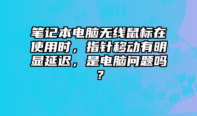 筆記本電腦無線鼠標(biāo)在使用時(shí)，指針移動(dòng)有明顯延遲，是電腦問題嗎？