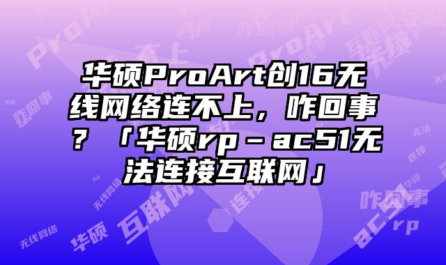 華碩ProArt創16無線網絡連不上，咋回事？「華碩rp–ac51無法連接互聯網」