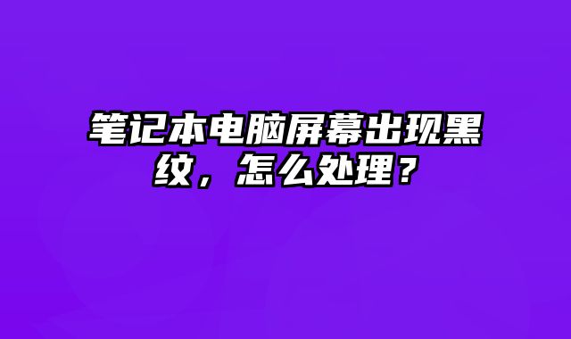 筆記本電腦屏幕出現(xiàn)黑紋，怎么處理？