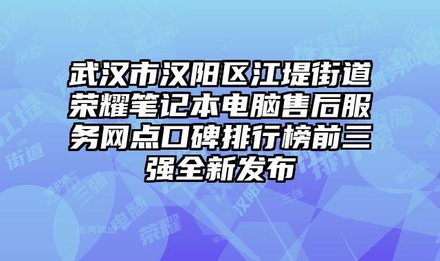 武漢市漢陽區江堤街道榮耀筆記本電腦售后服務網點口碑排行榜前三強全新發布
