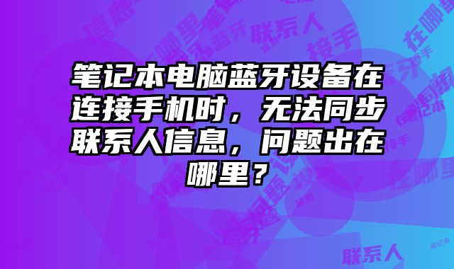 筆記本電腦藍牙設(shè)備在連接手機時，無法同步聯(lián)系人信息，問題出在哪里？