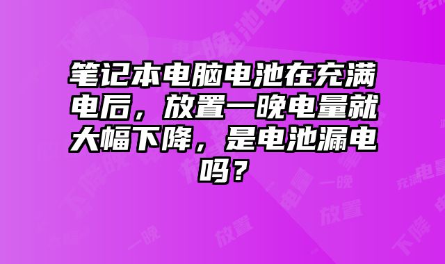 筆記本電腦電池在充滿電后，放置一晚電量就大幅下降，是電池漏電嗎？
