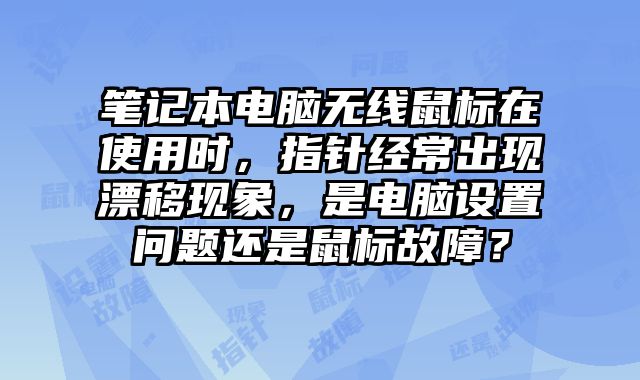 筆記本電腦無(wú)線(xiàn)鼠標(biāo)在使用時(shí)，指針經(jīng)常出現(xiàn)漂移現(xiàn)象，是電腦設(shè)置問(wèn)題還是鼠標(biāo)故障？