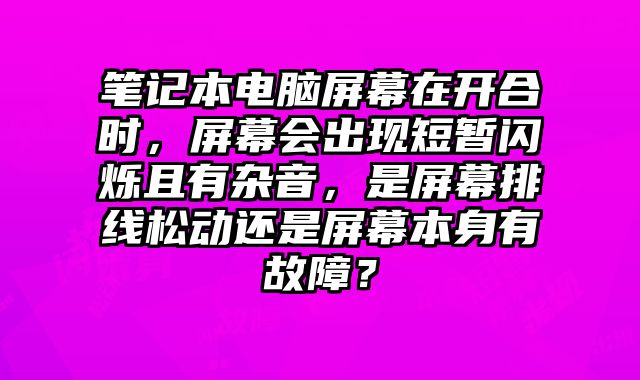 筆記本電腦屏幕在開合時，屏幕會出現短暫閃爍且有雜音，是屏幕排線松動還是屏幕本身有故障？