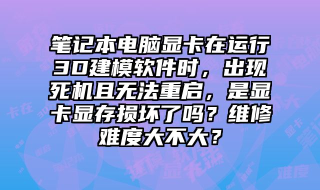 筆記本電腦顯卡在運(yùn)行3D建模軟件時(shí)，出現(xiàn)死機(jī)且無(wú)法重啟，是顯卡顯存損壞了嗎？維修難度大不大？