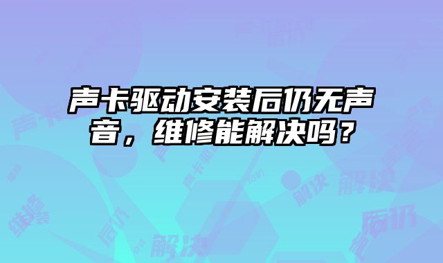 聲卡驅動安裝后仍無聲音，維修能解決嗎？