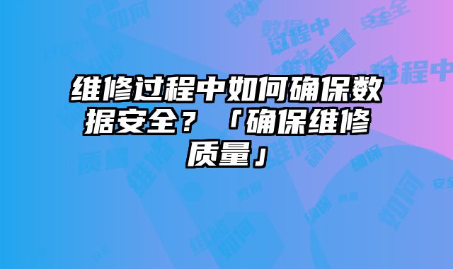 維修過程中如何確保數據安全？「確保維修質量」