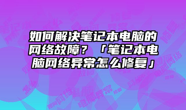 如何解決筆記本電腦的網絡故障？「筆記本電腦網絡異常怎么修復」