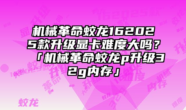 機械革命蛟龍162025款升級顯卡難度大嗎？「機械革命蛟龍p升級32g內存」