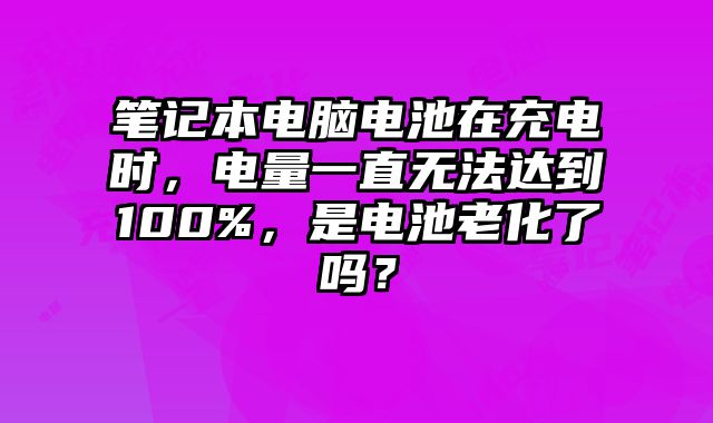 筆記本電腦電池在充電時，電量一直無法達到100%，是電池老化了嗎？