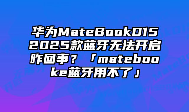華為MateBookD152025款藍牙無法開啟咋回事？「matebooke藍牙用不了」