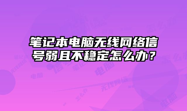 筆記本電腦無線網絡信號弱且不穩定怎么辦？