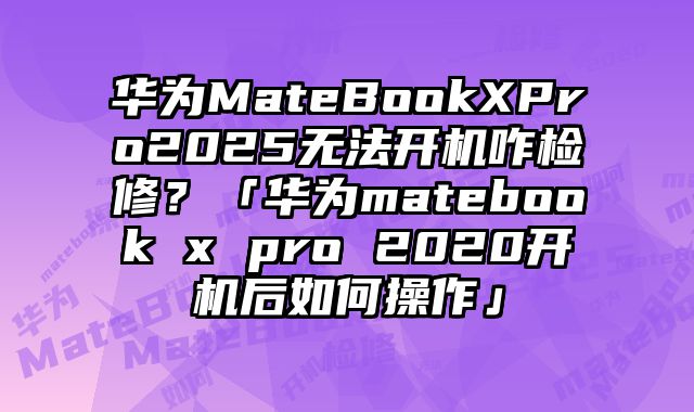華為MateBookXPro2025無法開機咋檢修？「華為matebook x pro 2020開機后如何操作」