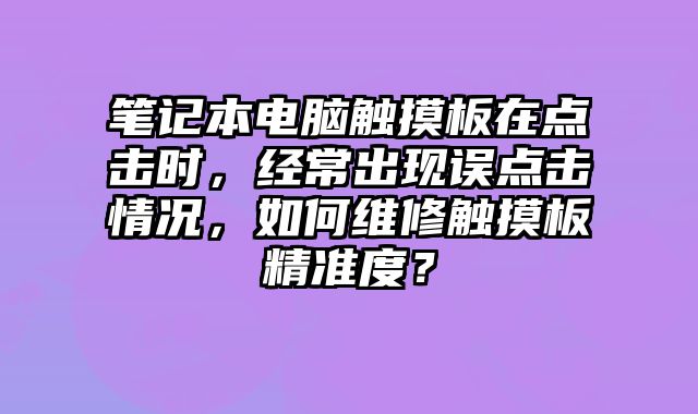 筆記本電腦觸摸板在點(diǎn)擊時(shí)，經(jīng)常出現(xiàn)誤點(diǎn)擊情況，如何維修觸摸板精準(zhǔn)度？