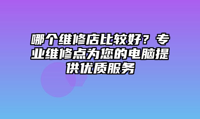 哪個維修店比較好？專業維修點為您的電腦提供優質服務