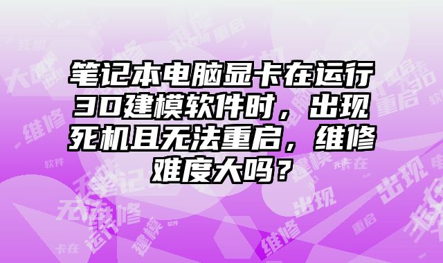 筆記本電腦顯卡在運行3D建模軟件時，出現死機且無法重啟，維修難度大嗎？