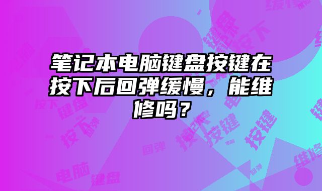 筆記本電腦鍵盤按鍵在按下后回彈緩慢，能維修嗎？