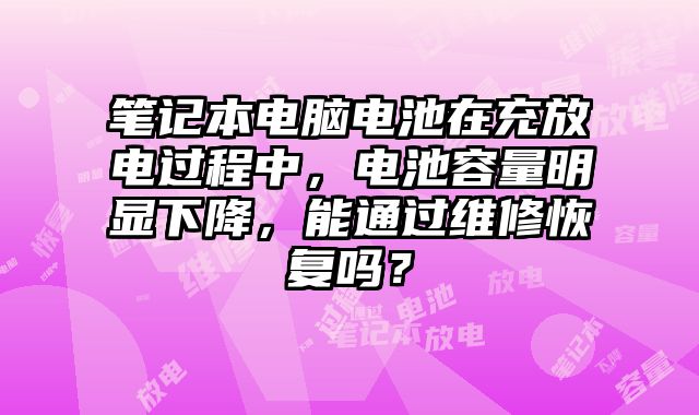 筆記本電腦電池在充放電過程中，電池容量明顯下降，能通過維修恢復嗎？