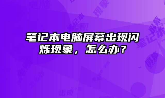 筆記本電腦屏幕出現閃爍現象，怎么辦？