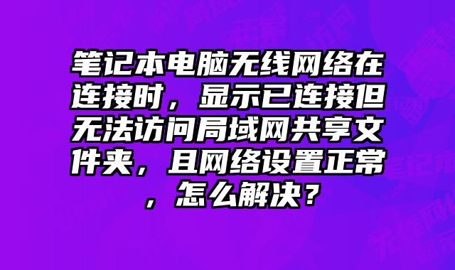 筆記本電腦無線網絡在連接時，顯示已連接但無法訪問局域網共享文件夾，且網絡設置正常，怎么解決？