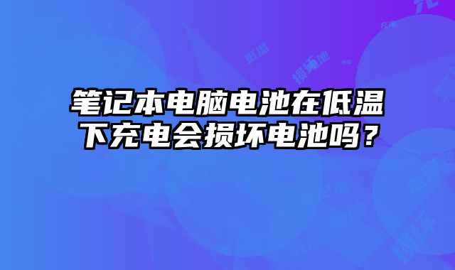 筆記本電腦電池在低溫下充電會(huì)損壞電池嗎？
