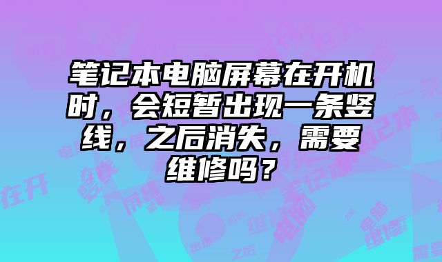 筆記本電腦屏幕在開機時，會短暫出現一條豎線，之后消失，需要維修嗎？