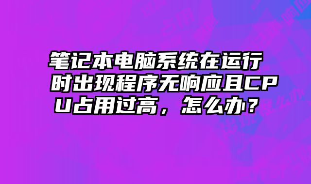 筆記本電腦系統在運行時出現程序無響應且CPU占用過高，怎么辦？