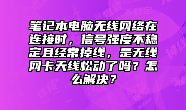 筆記本電腦無(wú)線(xiàn)網(wǎng)絡(luò)在連接時(shí)，信號(hào)強(qiáng)度不穩(wěn)定且經(jīng)常掉線(xiàn)，是無(wú)線(xiàn)網(wǎng)卡天線(xiàn)松動(dòng)了嗎？怎么解決？