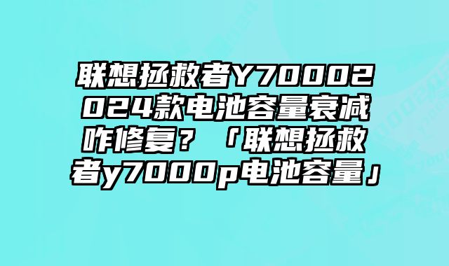 聯想拯救者Y70002024款電池容量衰減咋修復？「聯想拯救者y7000p電池容量」