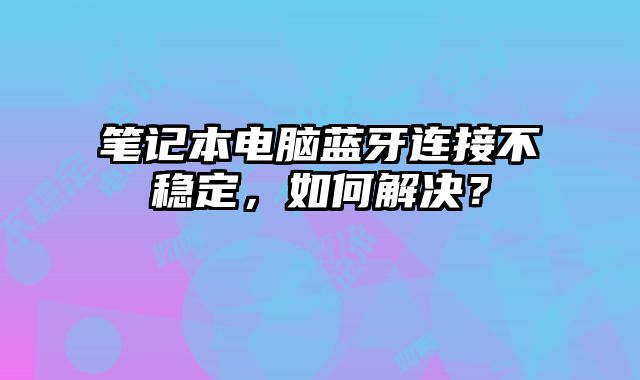筆記本電腦藍牙連接不穩定，如何解決？