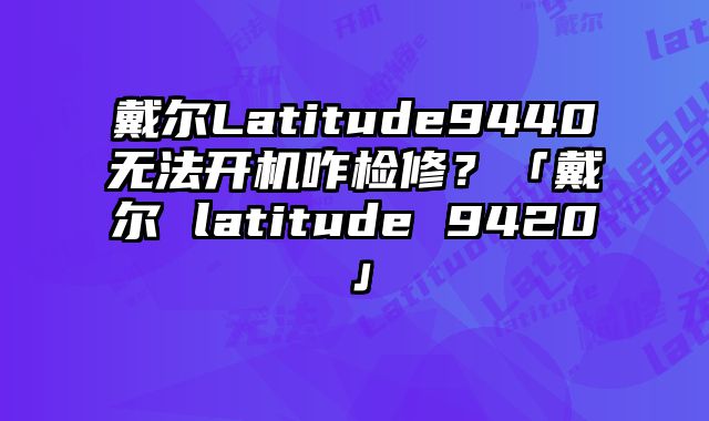 戴爾Latitude9440無法開機咋檢修？「戴爾 latitude 9420」