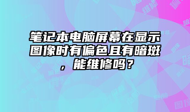 筆記本電腦屏幕在顯示圖像時有偏色且有暗斑，能維修嗎？