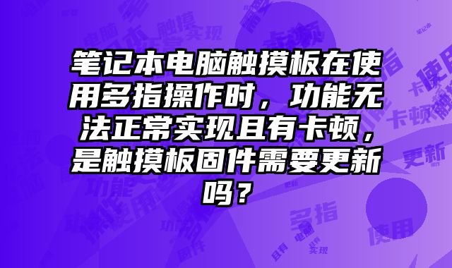 筆記本電腦觸摸板在使用多指操作時(shí)，功能無(wú)法正常實(shí)現(xiàn)且有卡頓，是觸摸板固件需要更新嗎？