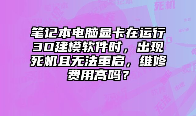 筆記本電腦顯卡在運(yùn)行3D建模軟件時(shí)，出現(xiàn)死機(jī)且無(wú)法重啟，維修費(fèi)用高嗎？