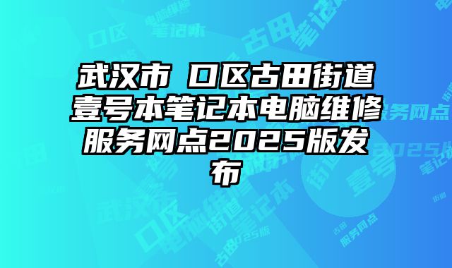 武漢市硚口區古田街道壹號本筆記本電腦維修服務網點2025版發布