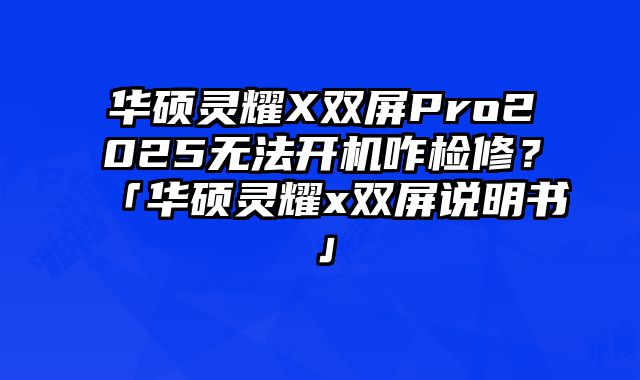 華碩靈耀X雙屏Pro2025無法開機咋檢修？「華碩靈耀x雙屏說明書」
