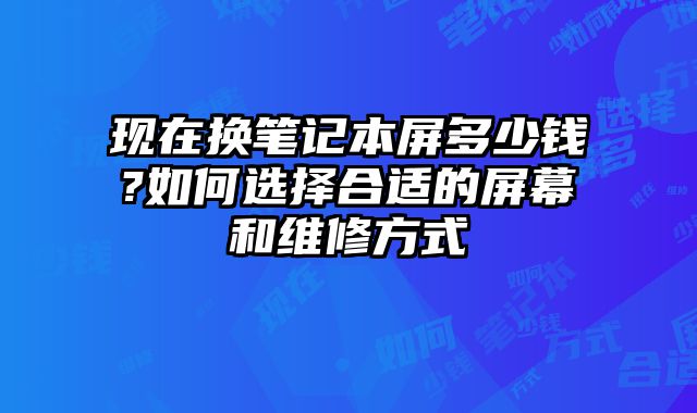 現在換筆記本屏多少錢?如何選擇合適的屏幕和維修方式