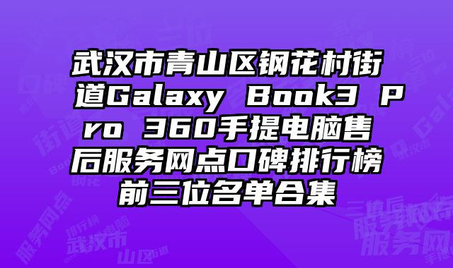 武漢市青山區鋼花村街道Galaxy Book3 Pro 360手提電腦售后服務網點口碑排行榜前三位名單合集