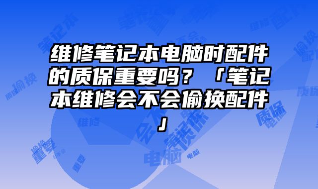 維修筆記本電腦時配件的質保重要嗎？「筆記本維修會不會偷換配件」